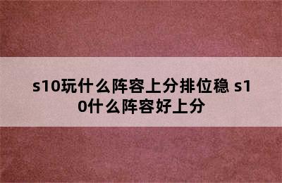 s10玩什么阵容上分排位稳 s10什么阵容好上分